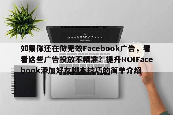如果你还在做无效Facebook广告，看看这些广告投放不精准？提升ROIFacebook添加好友脚本技巧的简单介绍