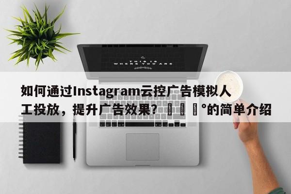 如何通过Instagram云控广告模拟人工投放，提升广告效果？💰的简单介绍