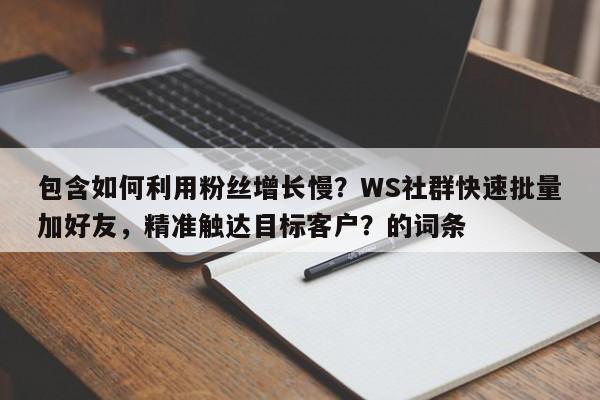 包含如何利用粉丝增长慢？WS社群快速批量加好友，精准触达目标客户？的词条