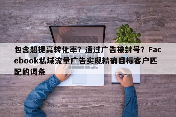 包含想提高转化率?通过广告被封号?Facebook私域流量广告实现精确目标客户匹配的词条