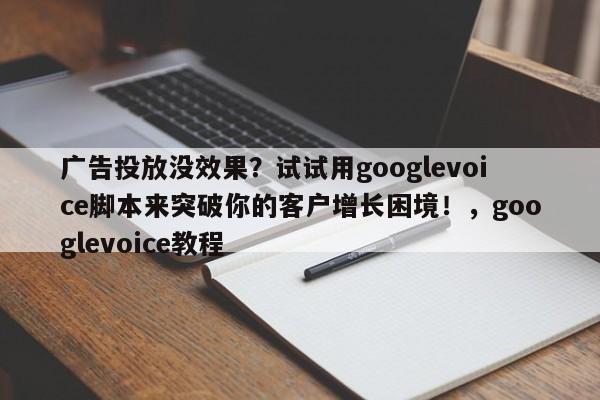 广告投放没效果?试试用googlevoice脚本来突破你的客户增长困境!,googlevoice教程