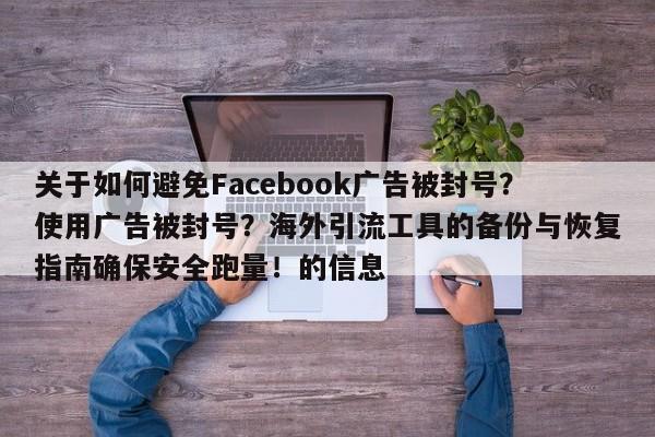 关于如何避免Facebook广告被封号?使用广告被封号?海外引流工具的备份与恢复指南确保安全跑量!的信息