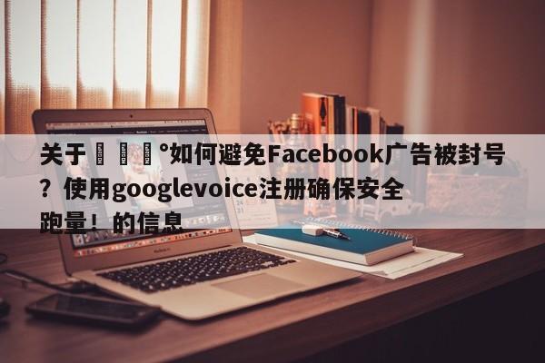 关于💰如何避免Facebook广告被封号?使用googlevoice注册确保安全跑量!的信息