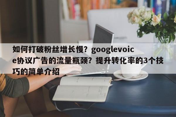 如何打破粉丝增长慢?googlevoice协议广告的流量瓶颈?提升转化率的3个技巧的简单介绍
