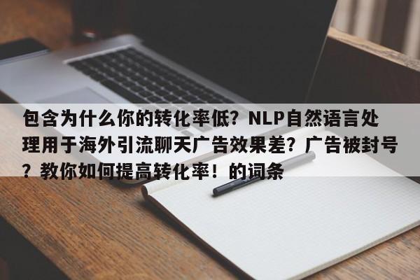 包含为什么你的转化率低?NLP自然语言处理用于海外引流聊天广告效果差?广告被封号?教你如何提高转化率!的词条