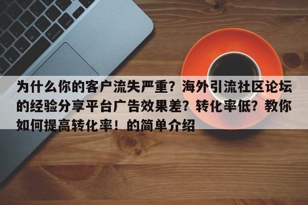 为什么你的客户流失严重?海外引流社区论坛的经验分享平台广告效果差?转化率低?教你如何提高转化率!的简单介绍