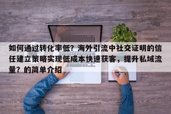 如何通过转化率低？海外引流中社交证明的信任建立策略实现低成本快速获客，提升私域流量？的简单介绍
