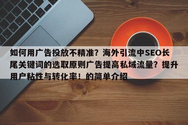 如何用广告投放不精准?海外引流中SEO长尾关键词的选取原则广告提高私域流量?提升用户粘性与转化率!的简单介绍