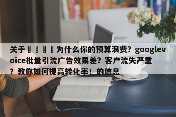 关于📣为什么你的预算浪费?googlevoice批量引流广告效果差?客户流失严重?教你如何提高转化率!的信息