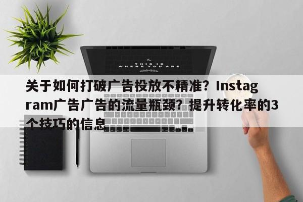 关于如何打破广告投放不精准?Instagram广告广告的流量瓶颈?提升转化率的3个技巧的信息