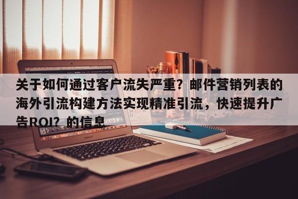 关于如何通过客户流失严重？邮件营销列表的海外引流构建方法实现精准引流，快速提升广告ROI？的信息
