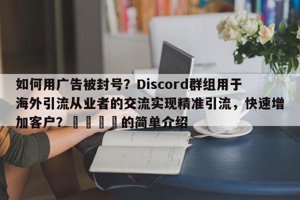 如何用广告被封号？Discord群组用于海外引流从业者的交流实现精准引流，快速增加客户？📣的简单介绍