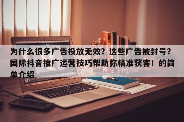 为什么很多广告投放无效?这些广告被封号?国际抖音推广运营技巧帮助你精准获客!的简单介绍