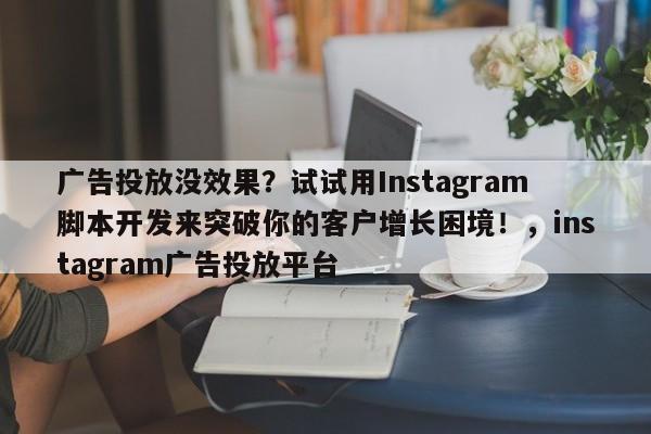 广告投放没效果?试试用Instagram脚本开发来突破你的客户增长困境!,instagram广告投放平台