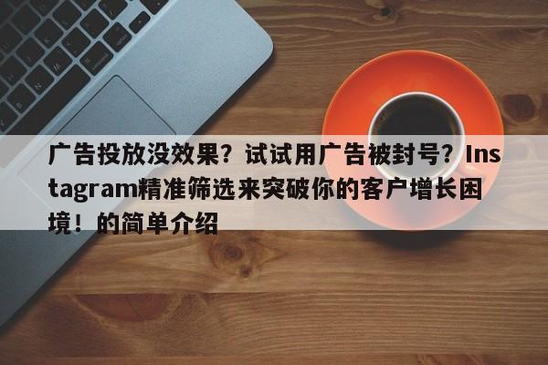 广告投放没效果?试试用广告被封号?Instagram精准筛选来突破你的客户增长困境!的简单介绍