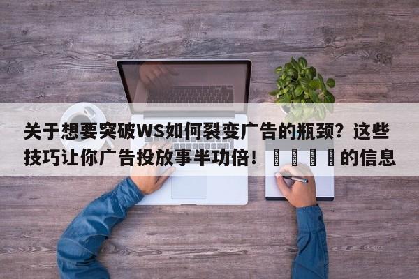 关于想要突破WS如何裂变广告的瓶颈?这些技巧让你广告投放事半功倍!💡的信息