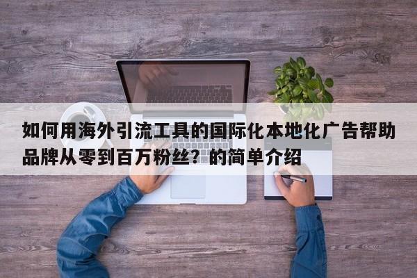 如何用海外引流工具的国际化本地化广告帮助品牌从零到百万粉丝？的简单介绍