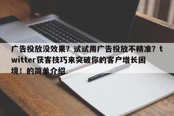 广告投放没效果?试试用广告投放不精准?twitter获客技巧来突破你的客户增长困境!的简单介绍