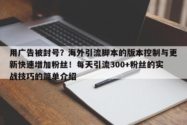 用广告被封号?海外引流脚本的版本控制与更新快速增加粉丝!每天引流300+粉丝的实战技巧的简单介绍