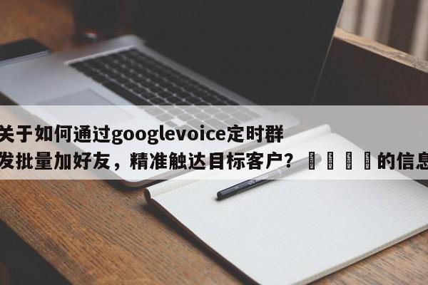 关于如何通过googlevoice定时群发批量加好友，精准触达目标客户？🚀的信息