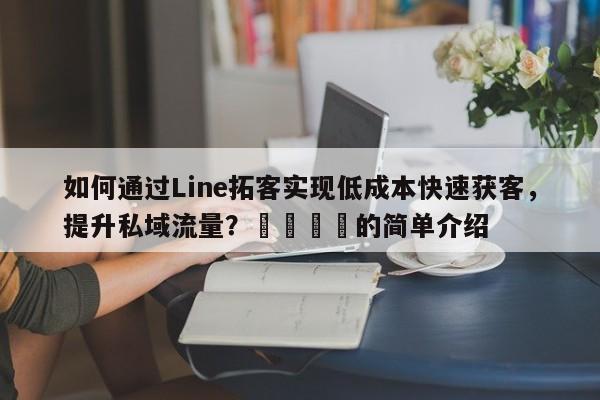 如何通过Line拓客实现低成本快速获客，提升私域流量？📌的简单介绍