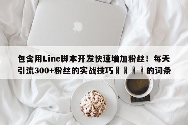 包含用Line脚本开发快速增加粉丝！每天引流300+粉丝的实战技巧📈的词条