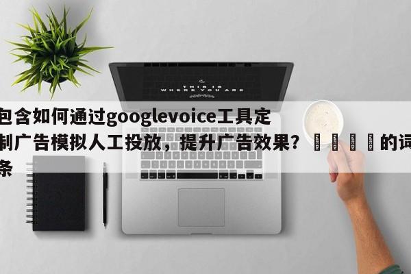 包含如何通过googlevoice工具定制广告模拟人工投放，提升广告效果？📈的词条