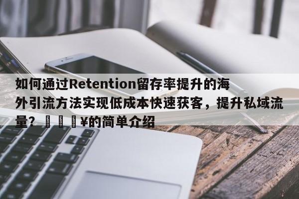 如何通过Retention留存率提升的海外引流方法实现低成本快速获客，提升私域流量？💥的简单介绍