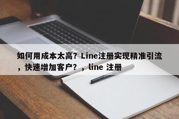 如何用成本太高？Line注册实现精准引流，快速增加客户？，line 注册