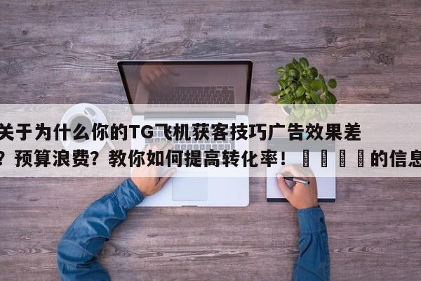 关于为什么你的TG飞机获客技巧广告效果差?预算浪费?教你如何提高转化率!🚀的信息