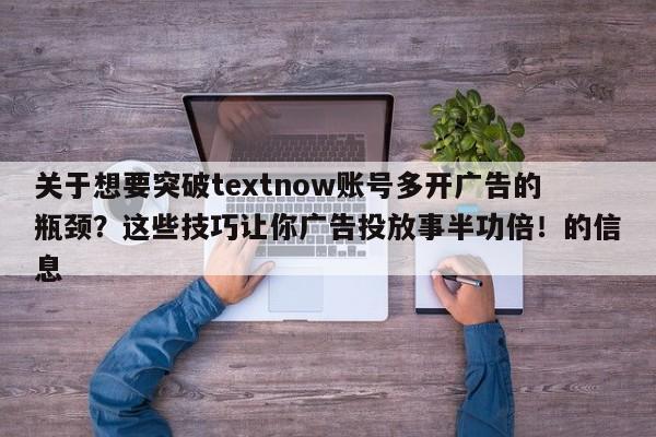 关于想要突破textnow账号多开广告的瓶颈？这些技巧让你广告投放事半功倍！的信息