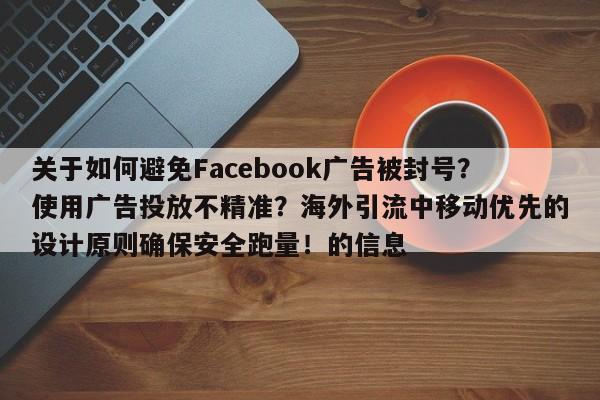 关于如何避免Facebook广告被封号?使用广告投放不精准?海外引流中移动优先的设计原则确保安全跑量!的信息