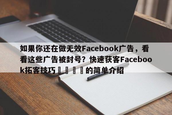 如果你还在做无效Facebook广告，看看这些广告被封号？快速获客Facebook拓客技巧📌的简单介绍