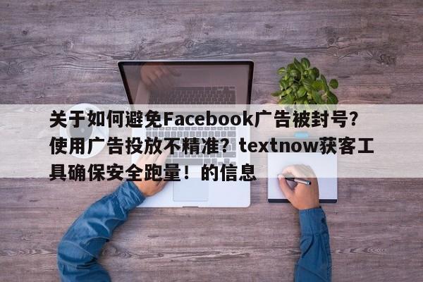 关于如何避免Facebook广告被封号？使用广告投放不精准？textnow获客工具确保安全跑量！的信息