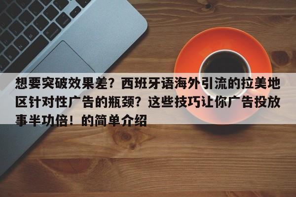 想要突破效果差?西班牙语海外引流的拉美地区针对性广告的瓶颈?这些技巧让你广告投放事半功倍!的简单介绍