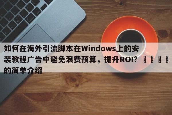 如何在海外引流脚本在Windows上的安装教程广告中避免浪费预算，提升ROI？📈的简单介绍