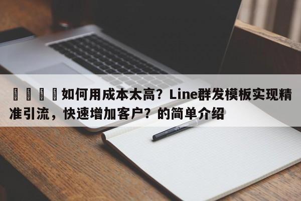 🎯如何用成本太高？Line群发模板实现精准引流，快速增加客户？的简单介绍