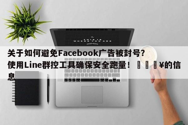 关于如何避免Facebook广告被封号？使用Line群控工具确保安全跑量！💥的信息