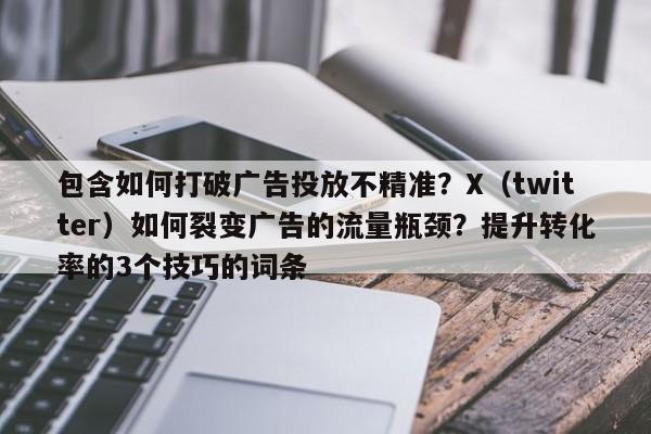 包含如何打破广告投放不精准?X(twitter)如何裂变广告的流量瓶颈?提升转化率的3个技巧的词条