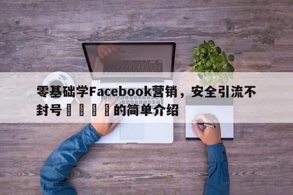 零基础学Facebook营销，安全引流不封号🚀的简单介绍