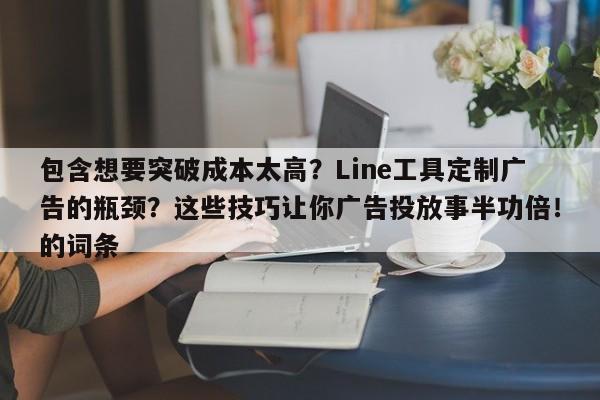 包含想要突破成本太高？Line工具定制广告的瓶颈？这些技巧让你广告投放事半功倍！的词条