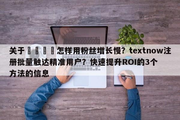 关于📌怎样用粉丝增长慢？textnow注册批量触达精准用户？快速提升ROI的3个方法的信息