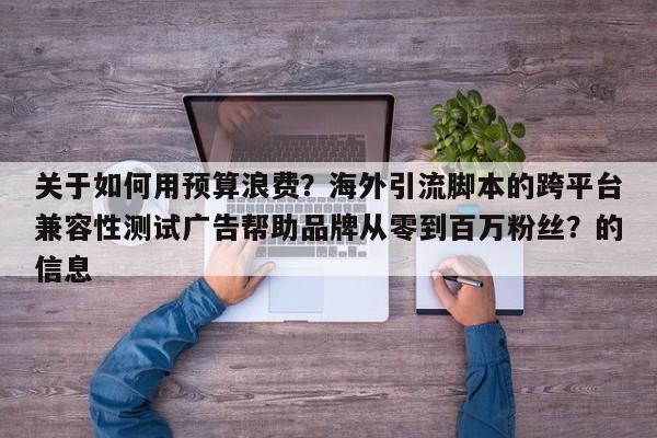 关于如何用预算浪费？海外引流脚本的跨平台兼容性测试广告帮助品牌从零到百万粉丝？的信息