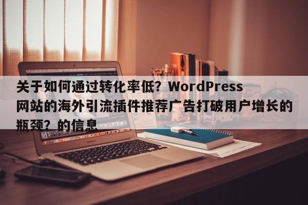 关于如何通过转化率低?WordPress网站的海外引流插件推荐广告打破用户增长的瓶颈?的信息