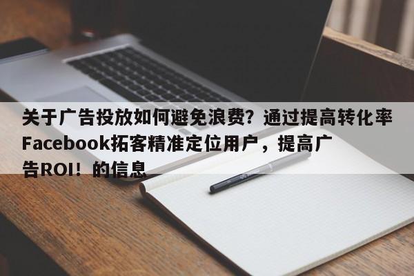 关于广告投放如何避免浪费？通过提高转化率Facebook拓客精准定位用户，提高广告ROI！的信息