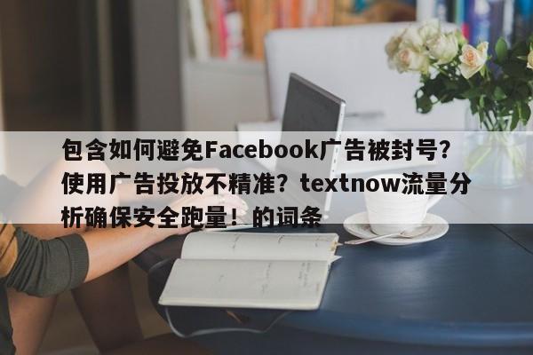 包含如何避免Facebook广告被封号？使用广告投放不精准？textnow流量分析确保安全跑量！的词条