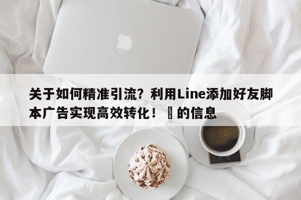 关于如何精准引流？利用Line添加好友脚本广告实现高效转化！⚡的信息
