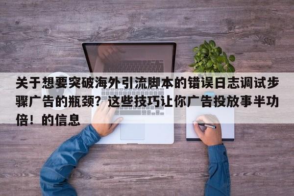 关于想要突破海外引流脚本的错误日志调试步骤广告的瓶颈？这些技巧让你广告投放事半功倍！的信息