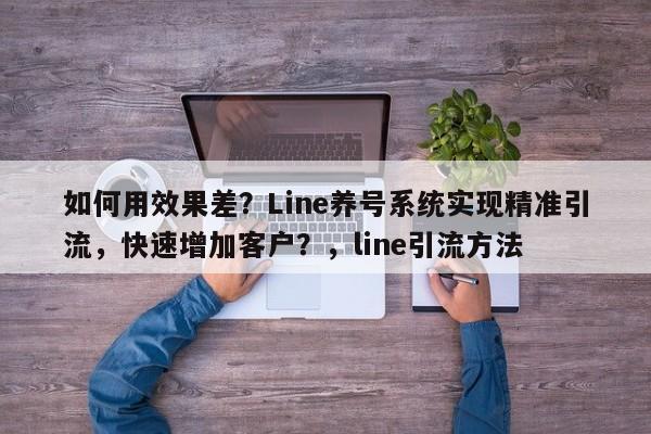 如何用效果差？Line养号系统实现精准引流，快速增加客户？，line引流方法