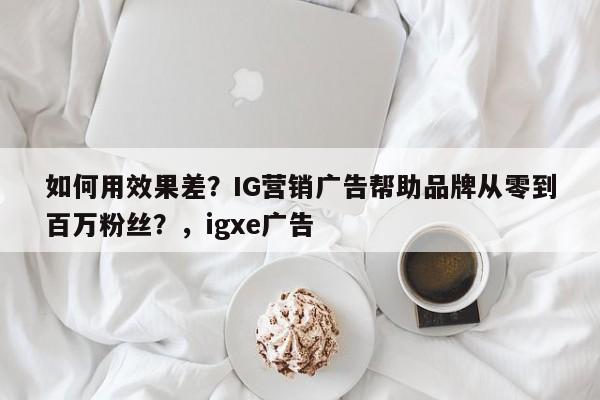 如何用效果差?IG营销广告帮助品牌从零到百万粉丝?,igxe广告
